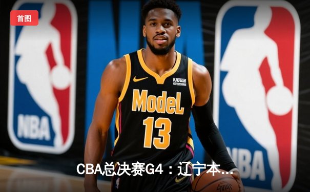 CBA总决赛G4：辽宁本钢加时逆转广东宏远，赵继伟33分率队扳平总比分