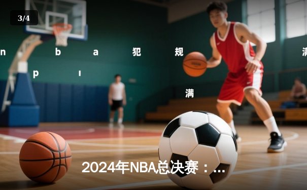 2024年NBA总决赛：凯尔特人4-1复仇独行侠，塔图姆荣膺FMVP - 3