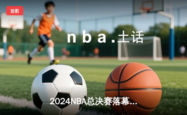 2024NBA总决赛落幕：丹佛掘金4-2力克凯尔特人 约基奇荣膺FMVP