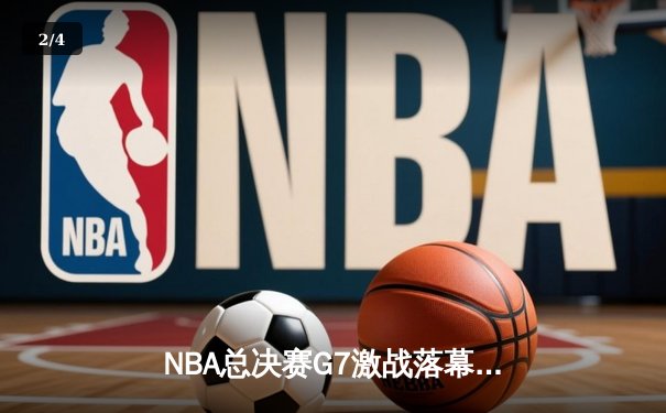 NBA总决赛G7激战落幕：凯尔特人险胜勇士，塔图姆砍下40分荣膺FMVP - 2