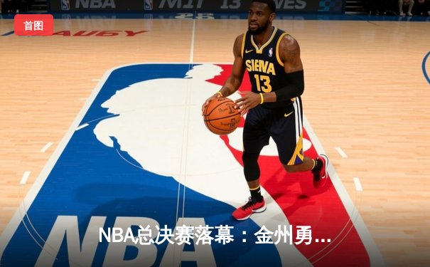 NBA总决赛落幕：金州勇士队第四场逆转夺魁，库里荣膺FMVP