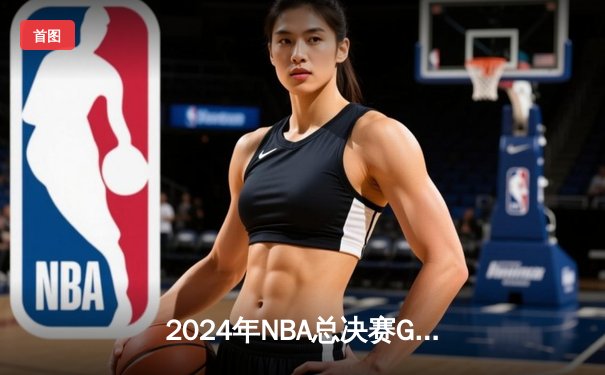 2024年NBA总决赛G7巅峰对决：凯尔特人险胜掘金加冕总冠军