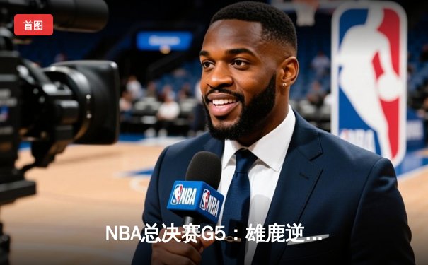 NBA总决赛G5：雄鹿逆转太阳夺赛点，字母哥32分创历史之夜