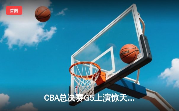 CBA总决赛G5上演惊天逆转，辽宁本钢加时赛险胜广东宏远成功卫冕