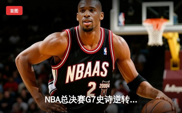 NBA总决赛G7史诗逆转：凯尔特人末节狂轰24-6攻击波夺第18冠