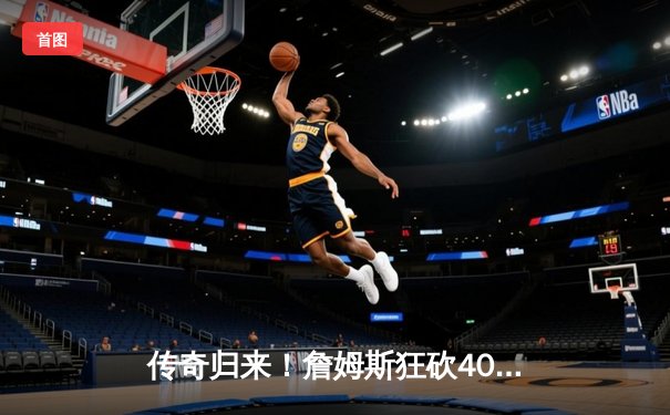 传奇归来！詹姆斯狂砍40分三双，湖人加时险胜勇士挺进西决